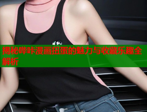 揭秘哔咔漫画扭蛋的魅力与收藏乐趣全解析  第1张