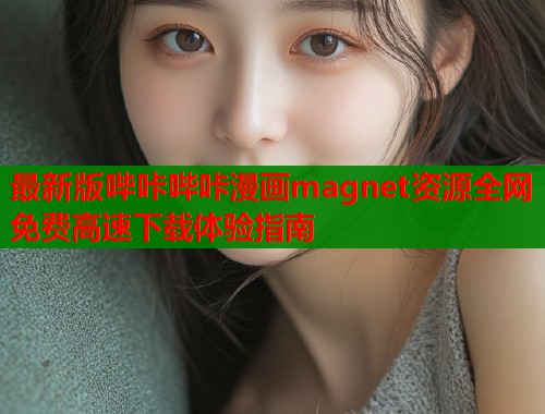 最新版哔咔哔咔漫画magnet资源全网免费高速下载体验指南  第1张