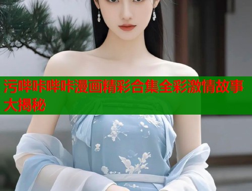 污哔咔哔咔漫画精彩合集全彩激情故事大揭秘  第1张