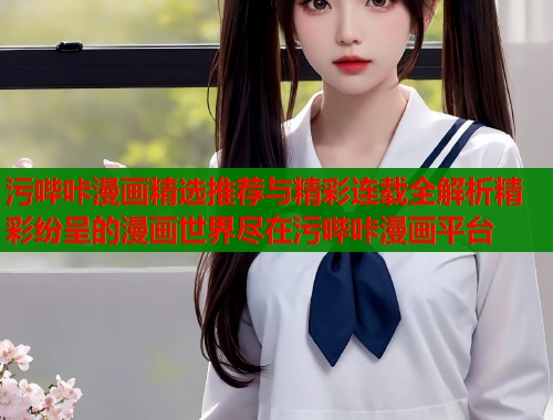 污哔咔漫画精选推荐与精彩连载全解析精彩纷呈的漫画世界尽在污哔咔漫画平台  第1张