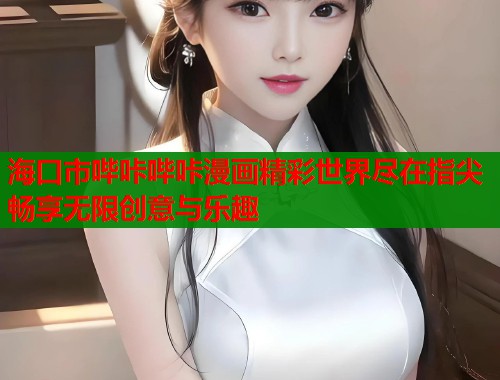 海口市哔咔哔咔漫画精彩世界尽在指尖畅享无限创意与乐趣  第1张